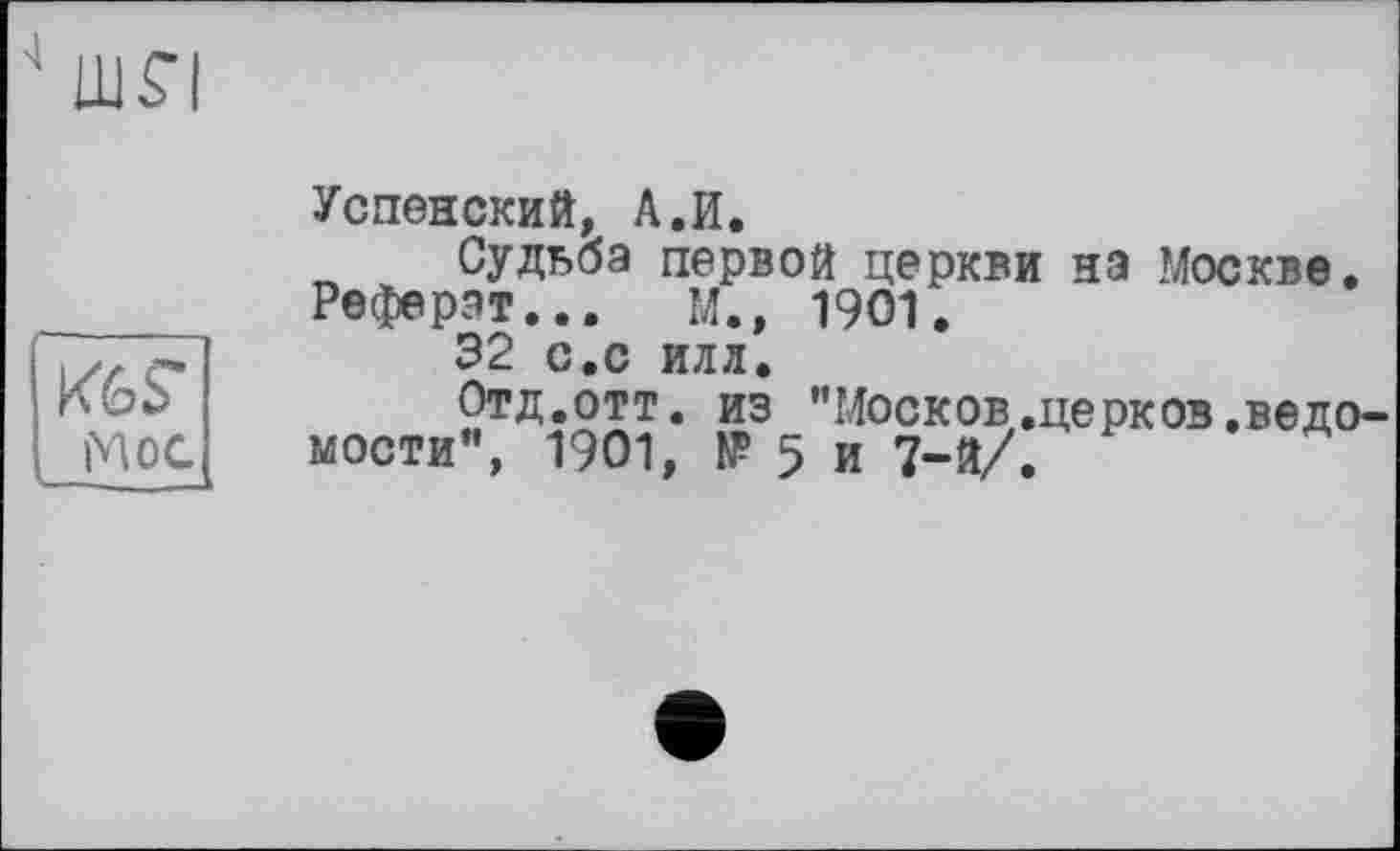 ﻿■* Ш£І
K6S"
Мое
Успенский, А.И.
Судьба первой церкви на Москве.
Реферат... М., 1901.
32 с.с илл.
Отд.отт. из "Москов.церков.ведомости", 1901, № 5 и 7-й/.